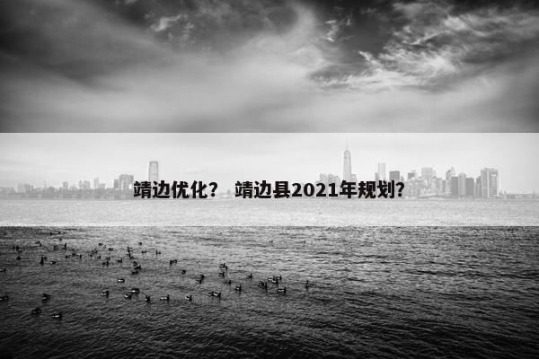 靖边优化？ 靖边县2021年规划？