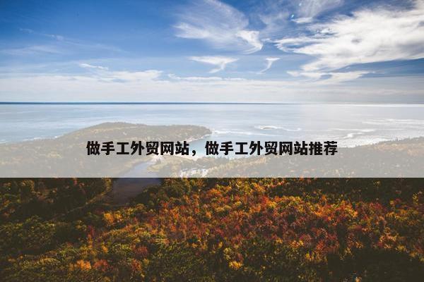 做手工外贸网站，做手工外贸网站推荐