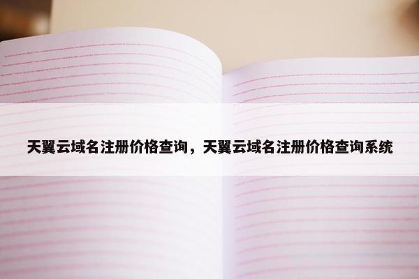 天翼云域名注册价格查询，天翼云域名注册价格查询系统