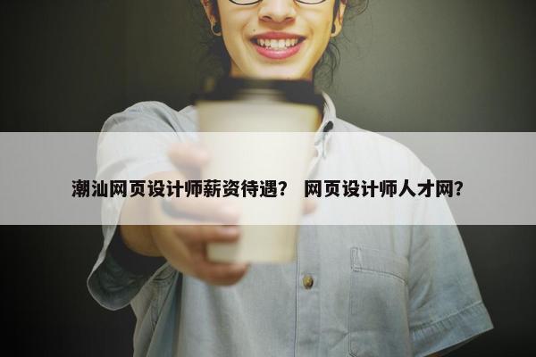 潮汕网页设计师薪资待遇？ 网页设计师人才网？