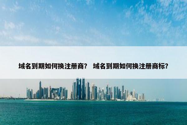 域名到期如何换注册商？ 域名到期如何换注册商标？