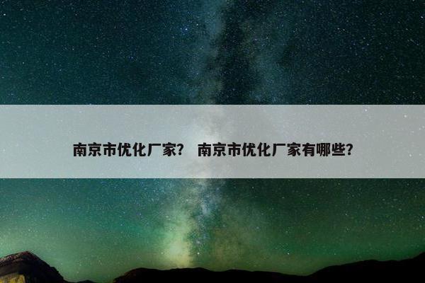 南京市优化厂家？ 南京市优化厂家有哪些？