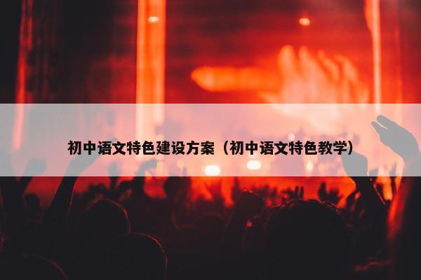 初中语文特色建设方案（初中语文特色教学）