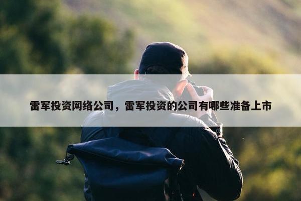 雷军投资网络公司，雷军投资的公司有哪些准备上市