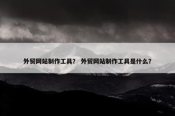 外贸网站制作工具？ 外贸网站制作工具是什么？