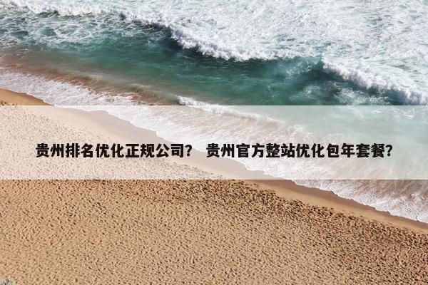 贵州排名优化正规公司？ 贵州官方整站优化包年套餐？