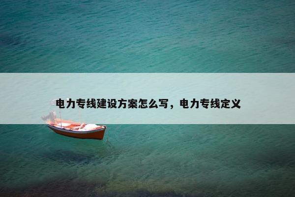 电力专线建设方案怎么写，电力专线定义