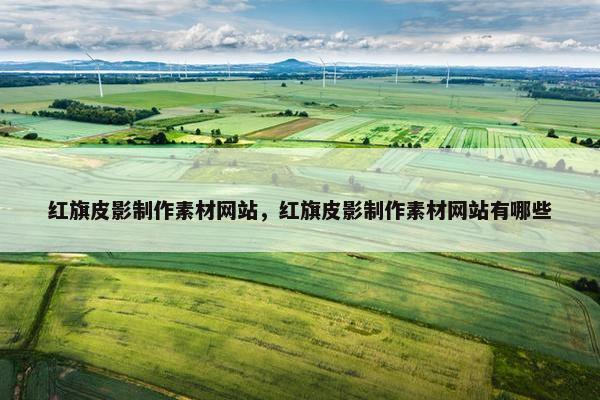 红旗皮影制作素材网站，红旗皮影制作素材网站有哪些