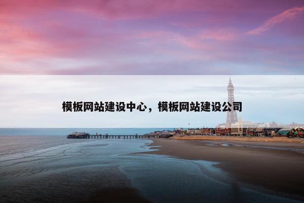 模板网站建设中心，模板网站建设公司