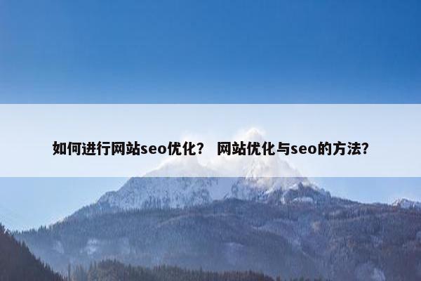 如何进行网站seo优化？ 网站优化与seo的方法？