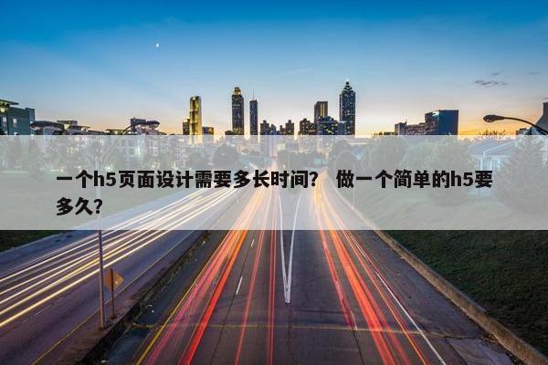一个h5页面设计需要多长时间？ 做一个简单的h5要多久？