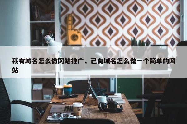 我有域名怎么做网站推广，已有域名怎么做一个简单的网站