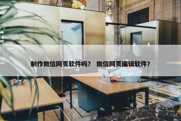 制作微信网页软件吗？ 微信网页编辑软件？