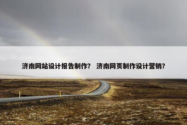 济南网站设计报告制作？ 济南网页制作设计营销？