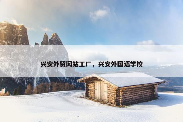 兴安外贸网站工厂，兴安外国语学校