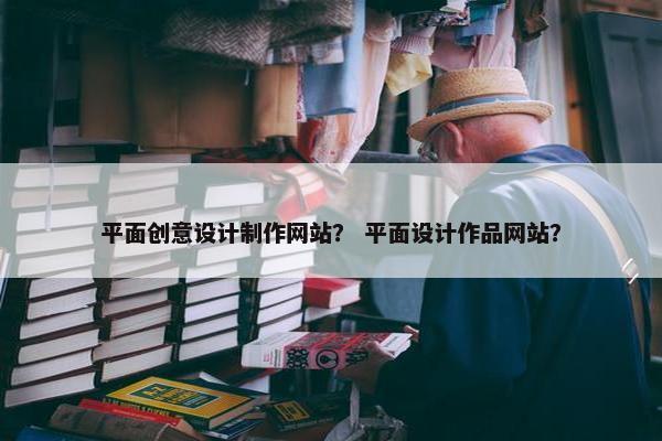 平面创意设计制作网站？ 平面设计作品网站？