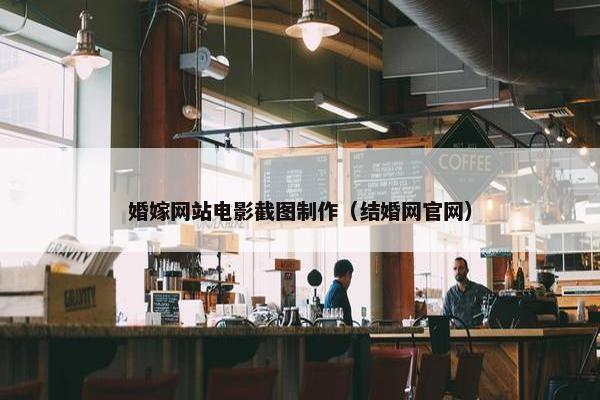 婚嫁网站电影截图制作（结婚网官网）