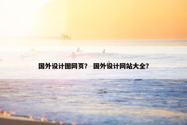 国外设计图网页？ 国外设计网站大全？