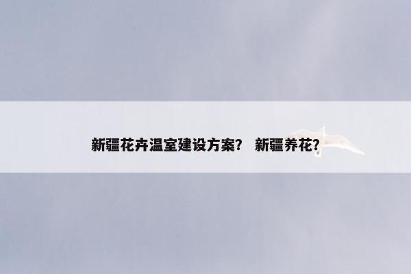 新疆花卉温室建设方案？ 新疆养花？
