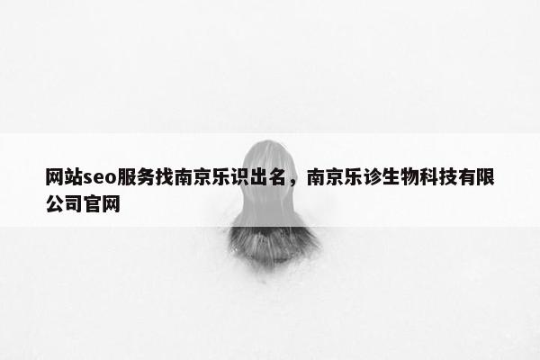网站seo服务找南京乐识出名，南京乐诊生物科技有限公司官网