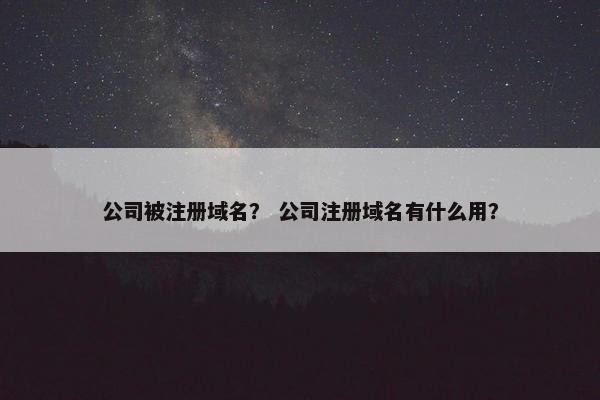 公司被注册域名？ 公司注册域名有什么用？