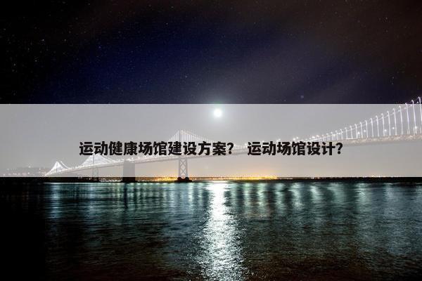 运动健康场馆建设方案？ 运动场馆设计？