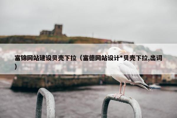 富锦网站建设贝壳下拉（富德网站设计*贝壳下拉,出词）