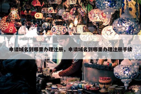 申请域名到哪里办理注册，申请域名到哪里办理注册手续