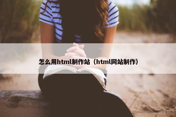 怎么用html制作站（html网站制作）