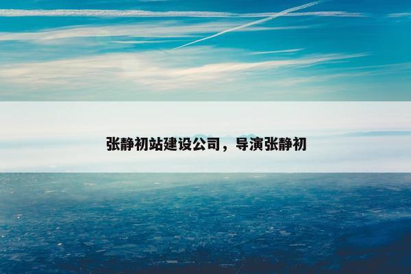 张静初站建设公司，导演张静初