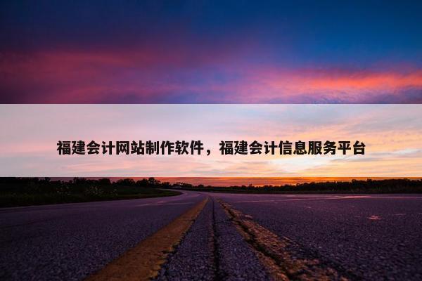 福建会计网站制作软件，福建会计信息服务平台