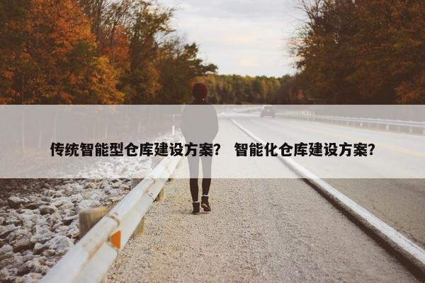 传统智能型仓库建设方案？ 智能化仓库建设方案？