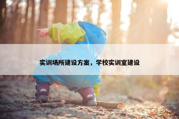 实训场所建设方案，学校实训室建设