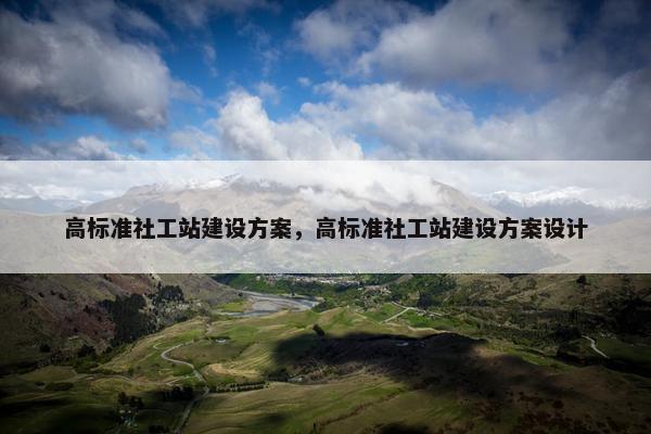 高标准社工站建设方案，高标准社工站建设方案设计