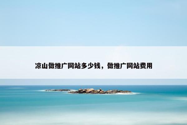 凉山做推广网站多少钱，做推广网站费用