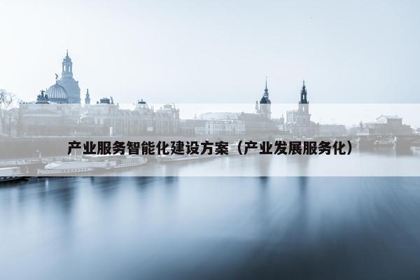产业服务智能化建设方案（产业发展服务化）