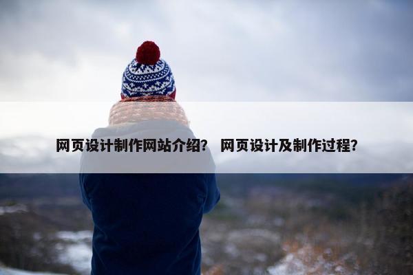 网页设计制作网站介绍？ 网页设计及制作过程？