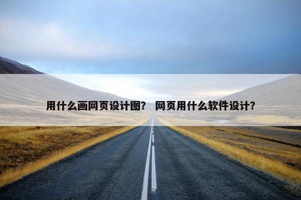 用什么画网页设计图？ 网页用什么软件设计？
