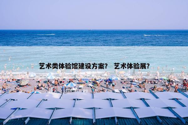 艺术类体验馆建设方案？ 艺术体验展？