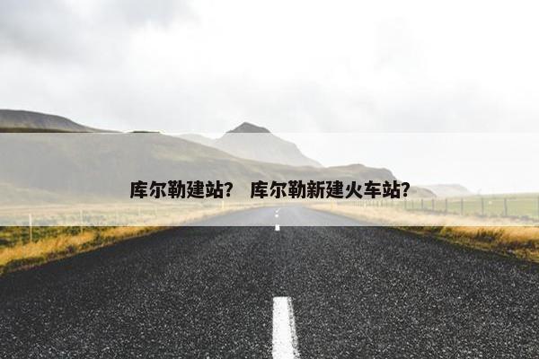 库尔勒建站？ 库尔勒新建火车站？