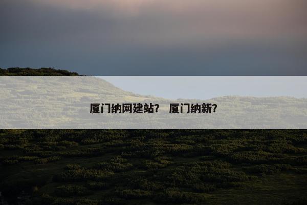 厦门纳网建站？ 厦门纳新？