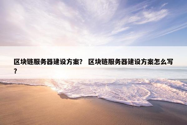 区块链服务器建设方案？ 区块链服务器建设方案怎么写？