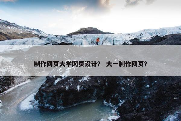 制作网页大学网页设计？ 大一制作网页？