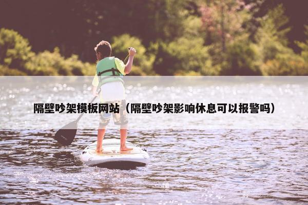 隔壁吵架模板网站（隔壁吵架影响休息可以报警吗）