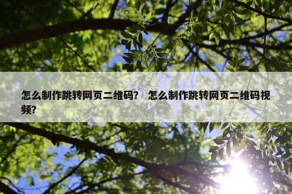 怎么制作跳转网页二维码？ 怎么制作跳转网页二维码视频？