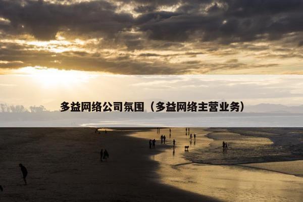 多益网络公司氛围（多益网络主营业务）