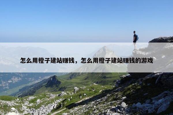 怎么用橙子建站赚钱，怎么用橙子建站赚钱的游戏