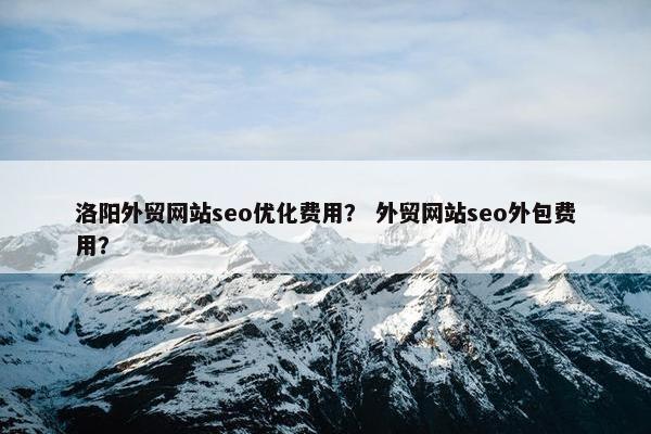 洛阳外贸网站seo优化费用？ 外贸网站seo外包费用？