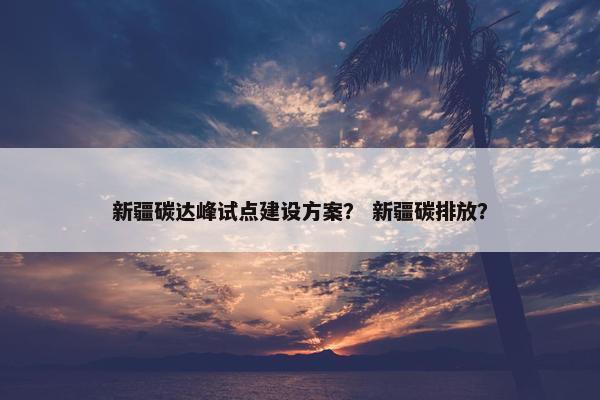 新疆碳达峰试点建设方案？ 新疆碳排放？