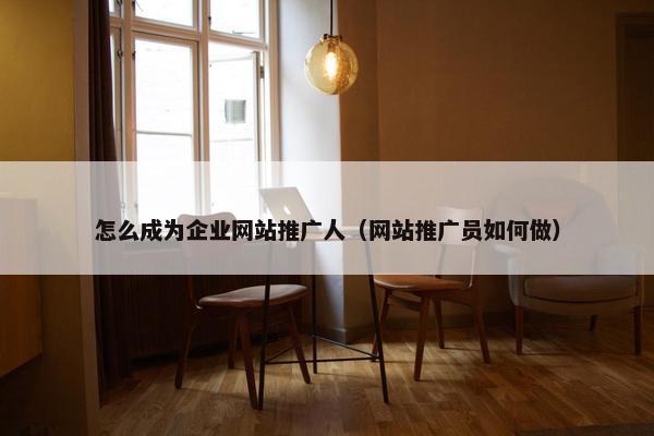 怎么成为企业网站推广人（网站推广员如何做）